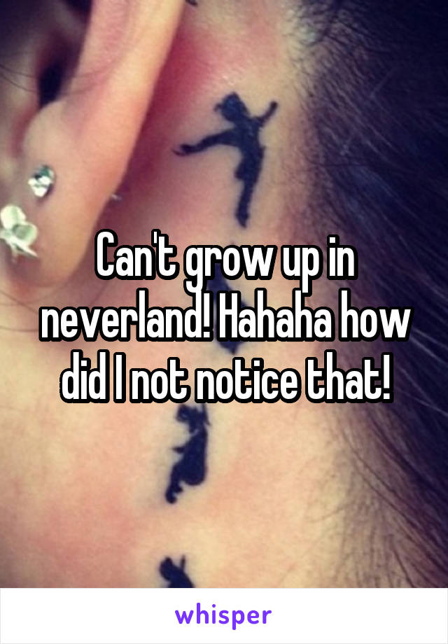 Can't grow up in neverland! Hahaha how did I not notice that!