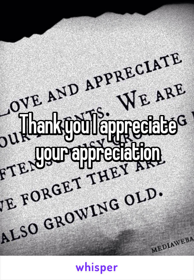 Thank you I appreciate your appreciation