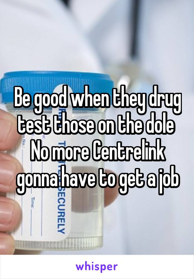 Be good when they drug test those on the dole 
No more Centrelink gonna have to get a job