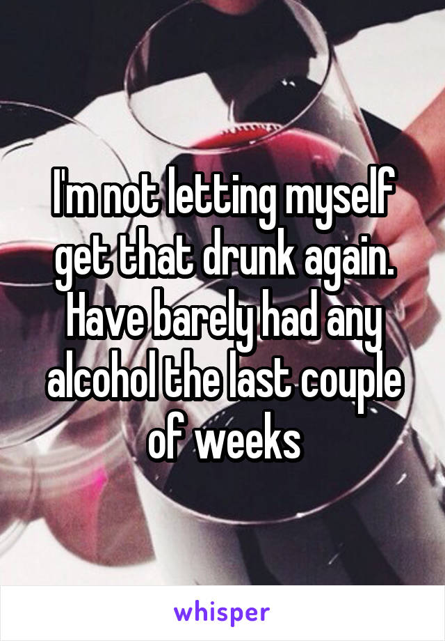 I'm not letting myself get that drunk again. Have barely had any alcohol the last couple of weeks
