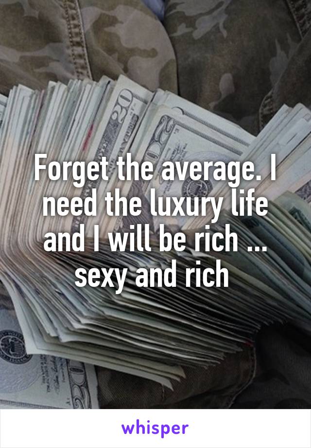 Forget the average. I need the luxury life and I will be rich ... sexy and rich 