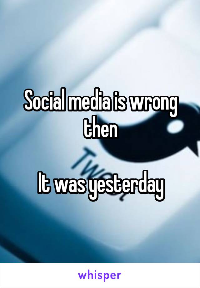 Social media is wrong then

It was yesterday