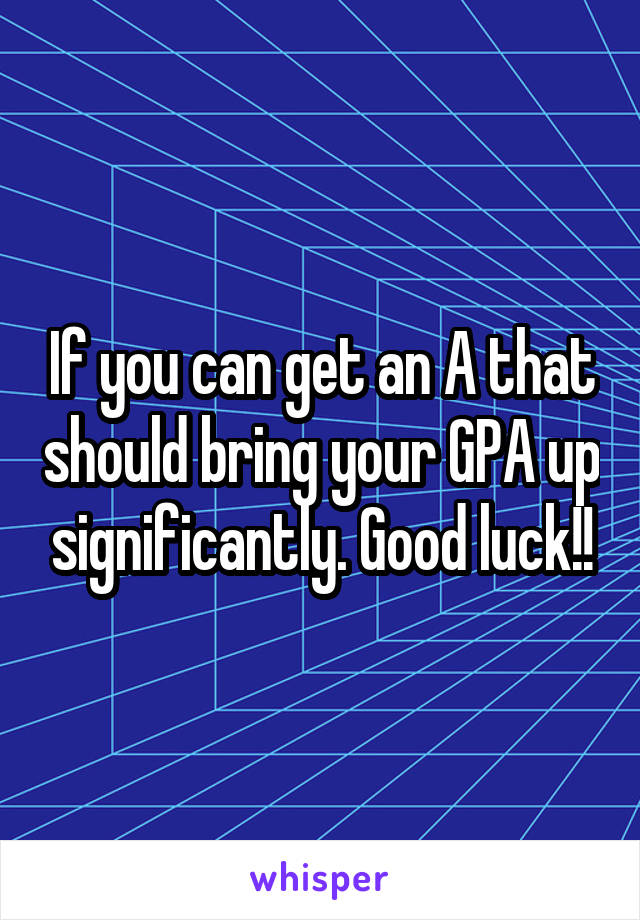 If you can get an A that should bring your GPA up significantly. Good luck!!