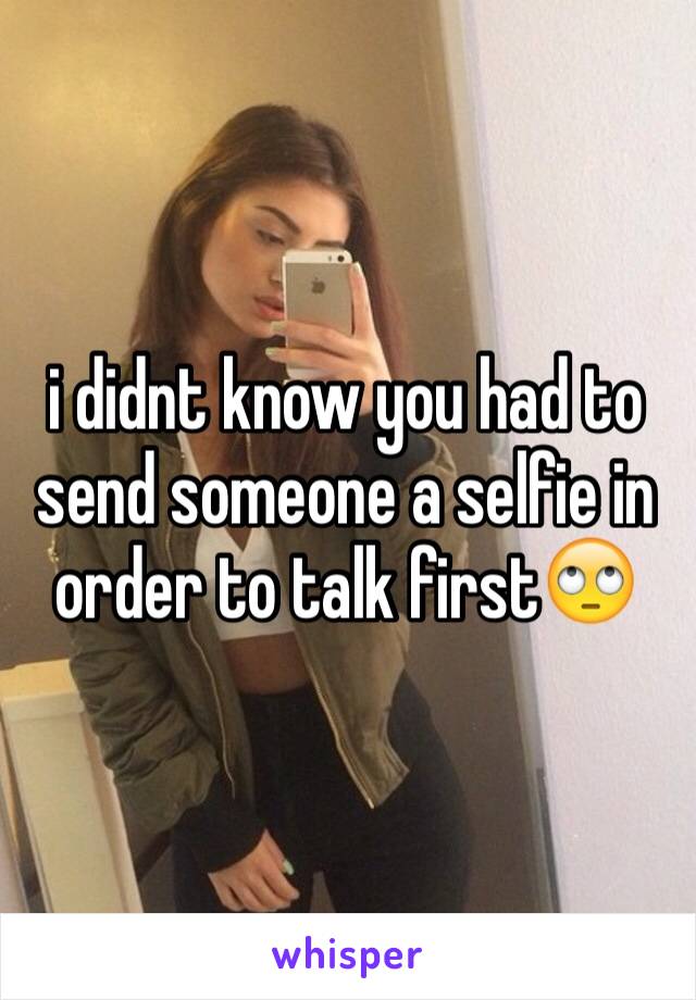 i didnt know you had to send someone a selfie in order to talk first🙄