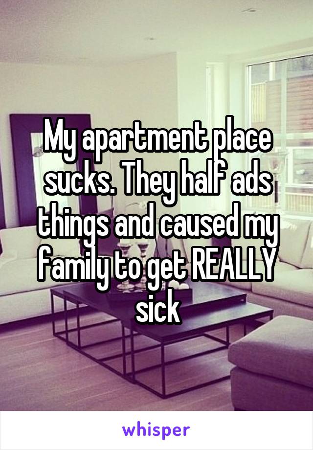 My apartment place sucks. They half ads things and caused my family to get REALLY sick