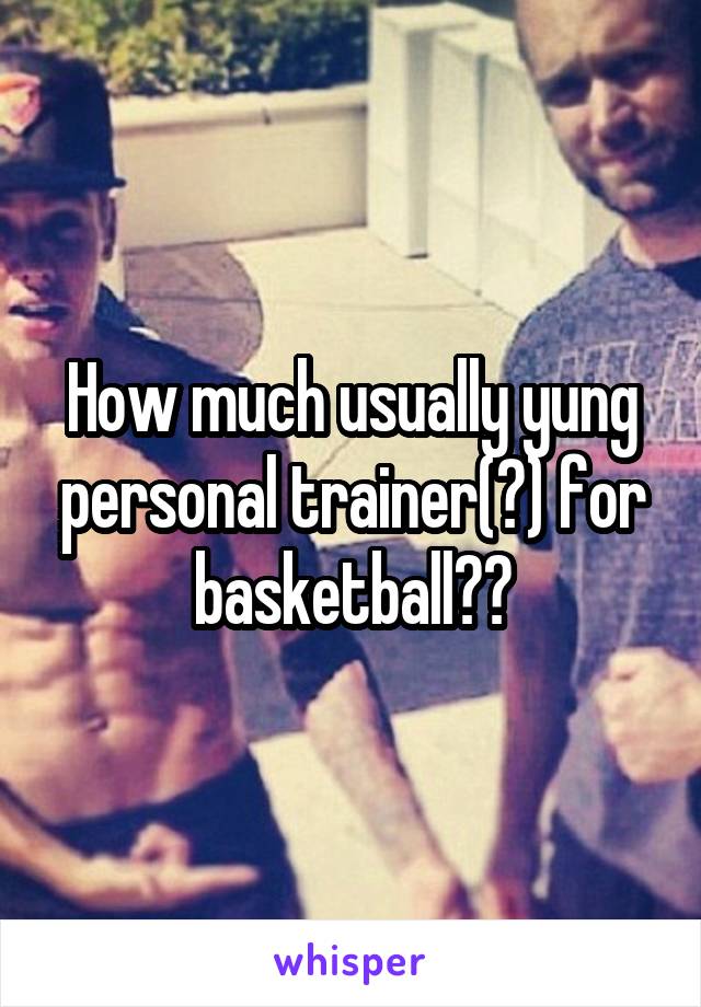 How much usually yung personal trainer(?) for basketball??