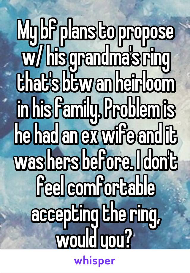 My bf plans to propose w/ his grandma's ring that's btw an heirloom in his family. Problem is he had an ex wife and it was hers before. I don't feel comfortable accepting the ring, would you? 