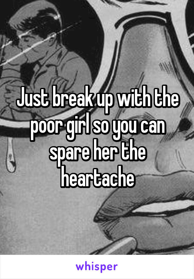 Just break up with the poor girl so you can spare her the heartache