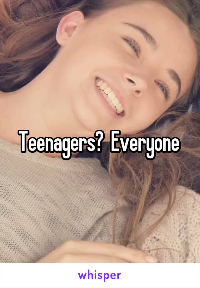 Teenagers?  Everyone 
