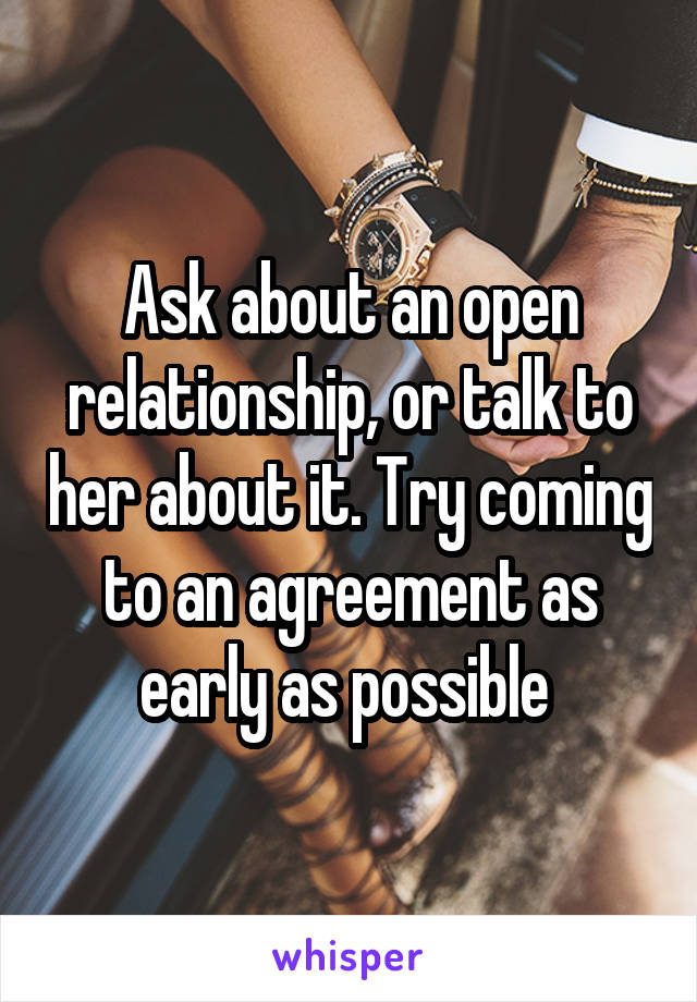 Ask about an open relationship, or talk to her about it. Try coming to an agreement as early as possible 