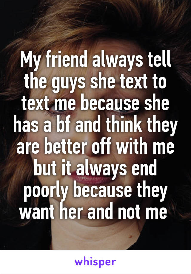 My friend always tell the guys she text to text me because she has a bf and think they are better off with me but it always end poorly because they want her and not me 