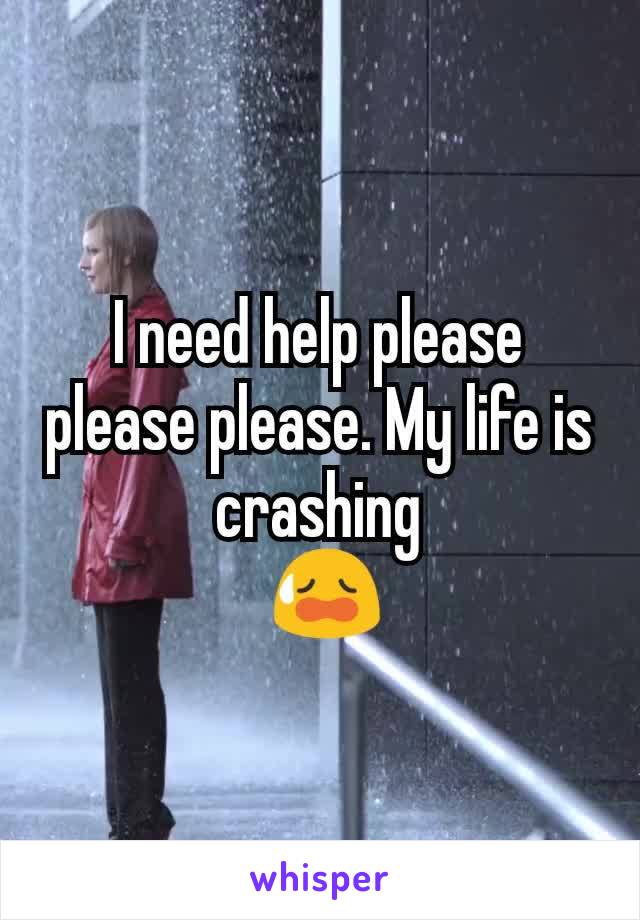 I need help please please please. My life is crashing
 😥