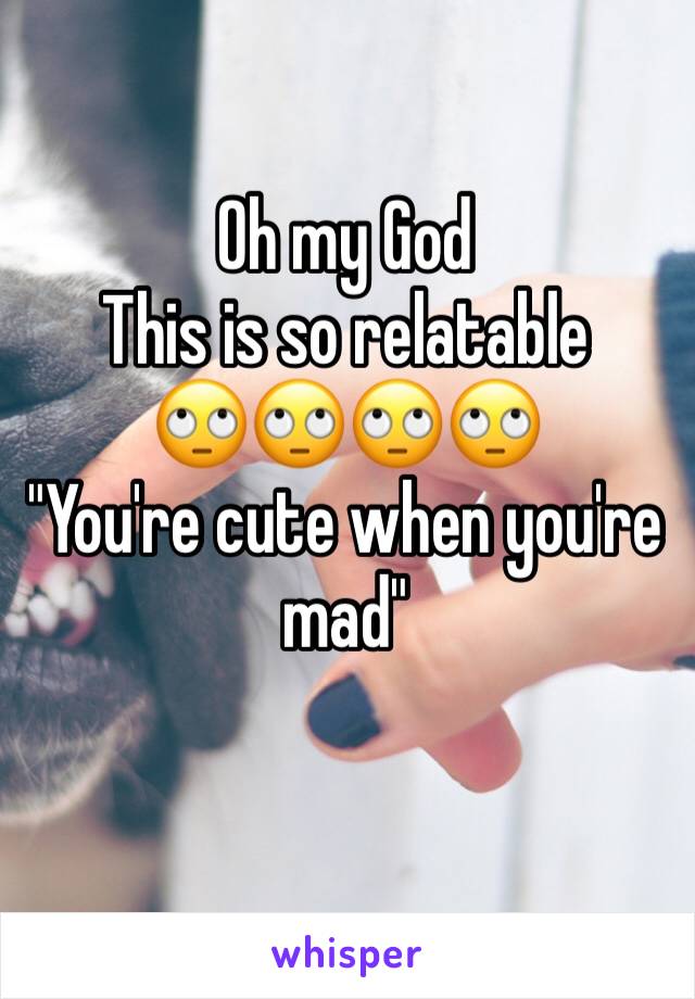 Oh my God
This is so relatable 
🙄🙄🙄🙄
"You're cute when you're mad"