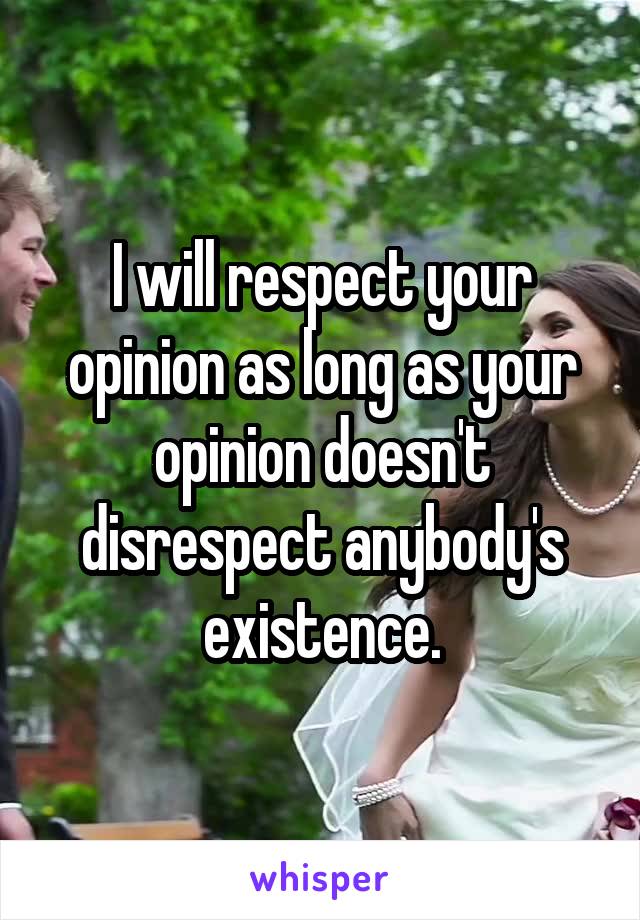 I will respect your opinion as long as your opinion doesn't disrespect anybody's existence.