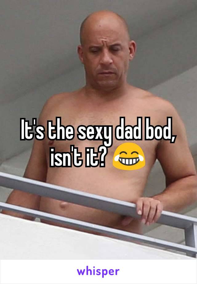 It's the sexy dad bod, isn't it? 😂