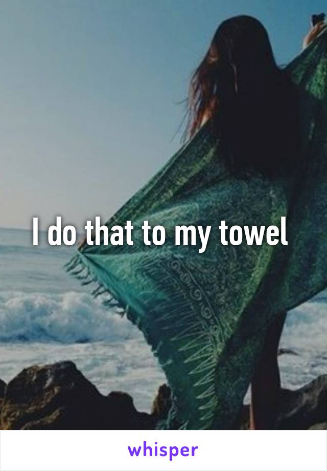 I do that to my towel 