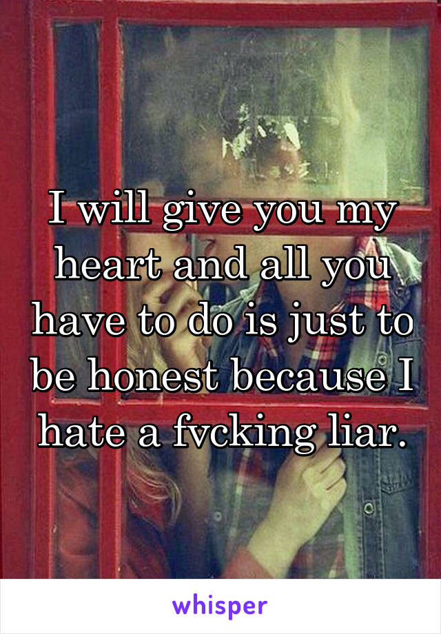  I will give you my heart and all you have to do is just to be honest because I hate a fvcking liar.