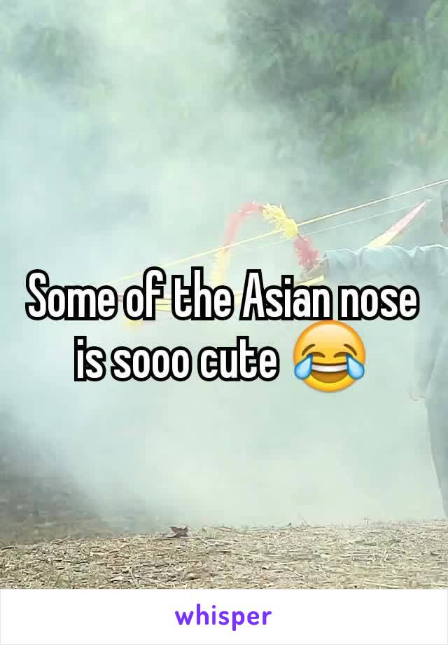Some of the Asian nose is sooo cute 😂
