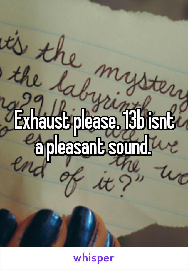 Exhaust please. 13b isnt a pleasant sound. 