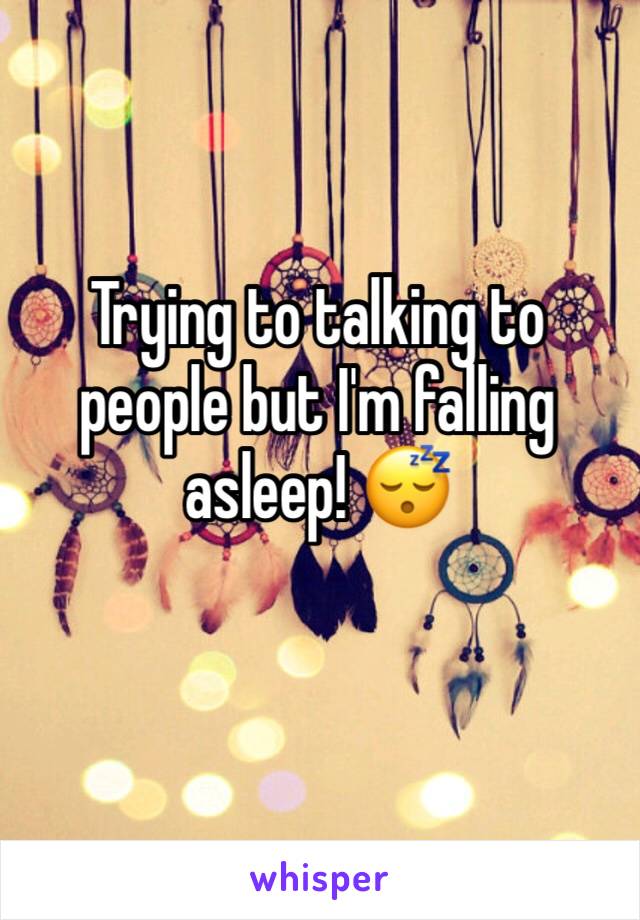 Trying to talking to people but I'm falling asleep! 😴 
