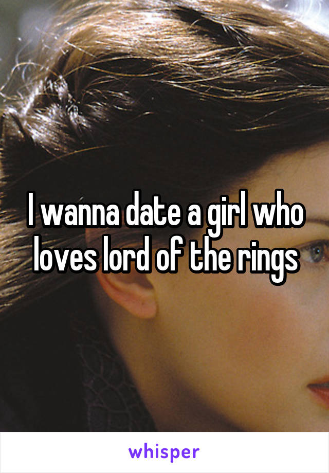 I wanna date a girl who loves lord of the rings