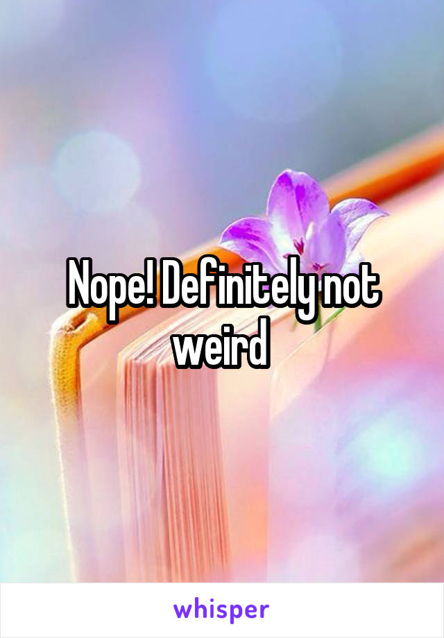 Nope! Definitely not weird 
