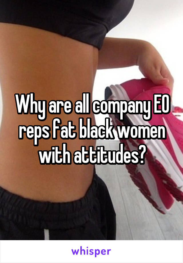 Why are all company EO reps fat black women with attitudes?