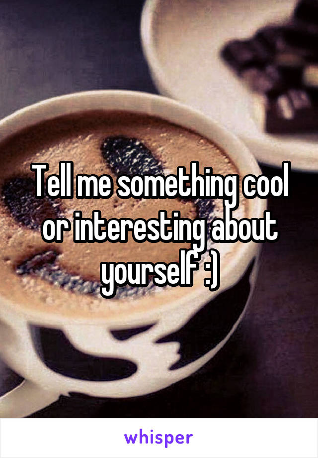 Tell me something cool or interesting about yourself :)