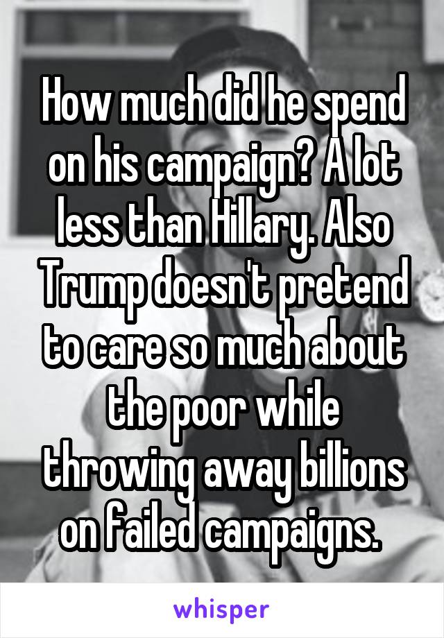 How much did he spend on his campaign? A lot less than Hillary. Also Trump doesn't pretend to care so much about the poor while throwing away billions on failed campaigns. 