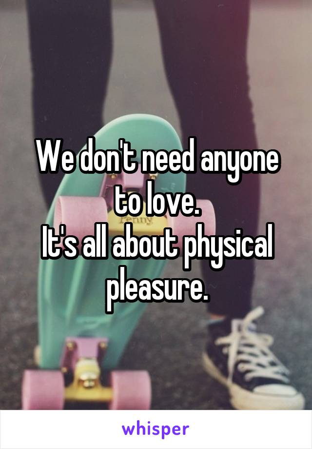We don't need anyone to love.
It's all about physical pleasure.