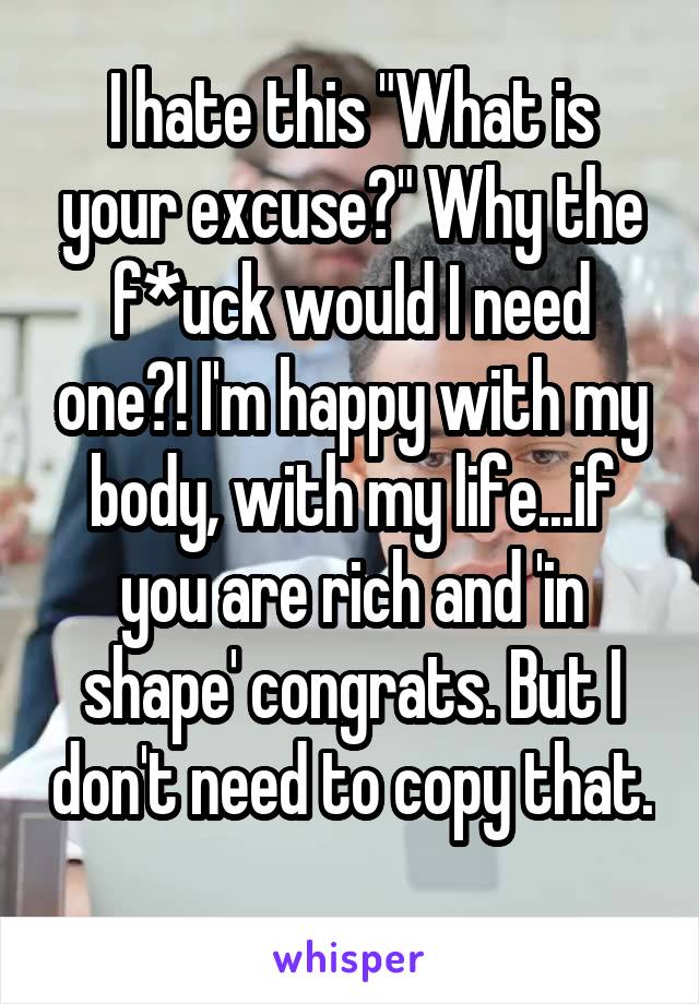 I hate this "What is your excuse?" Why the f*uck would I need one?! I'm happy with my body, with my life...if you are rich and 'in shape' congrats. But I don't need to copy that. 