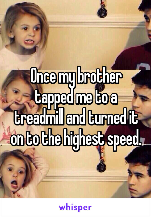 Once my brother tapped me to a treadmill and turned it on to the highest speed.