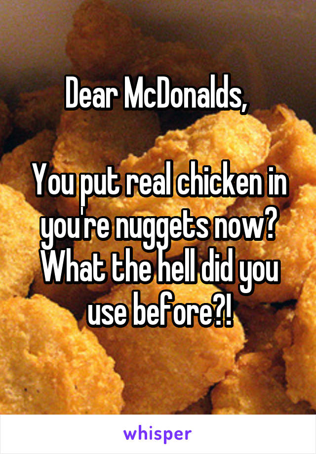 Dear McDonalds, 

You put real chicken in you're nuggets now?
What the hell did you use before?!
