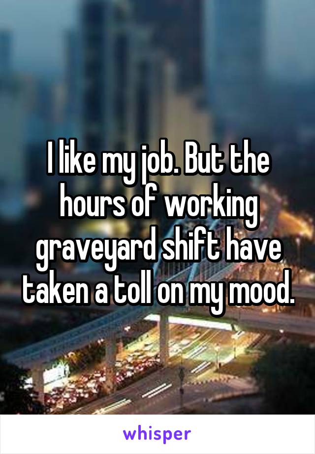 I like my job. But the hours of working graveyard shift have taken a toll on my mood.