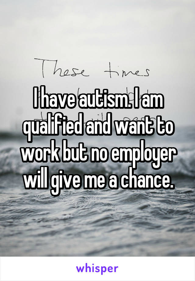I have autism. I am qualified and want to work but no employer will give me a chance.