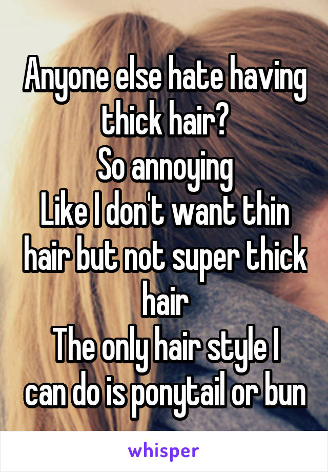 Anyone else hate having thick hair?
So annoying
Like I don't want thin hair but not super thick hair
The only hair style I can do is ponytail or bun