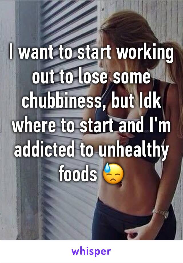 I want to start working out to lose some chubbiness, but Idk where to start and I'm addicted to unhealthy foods 😓