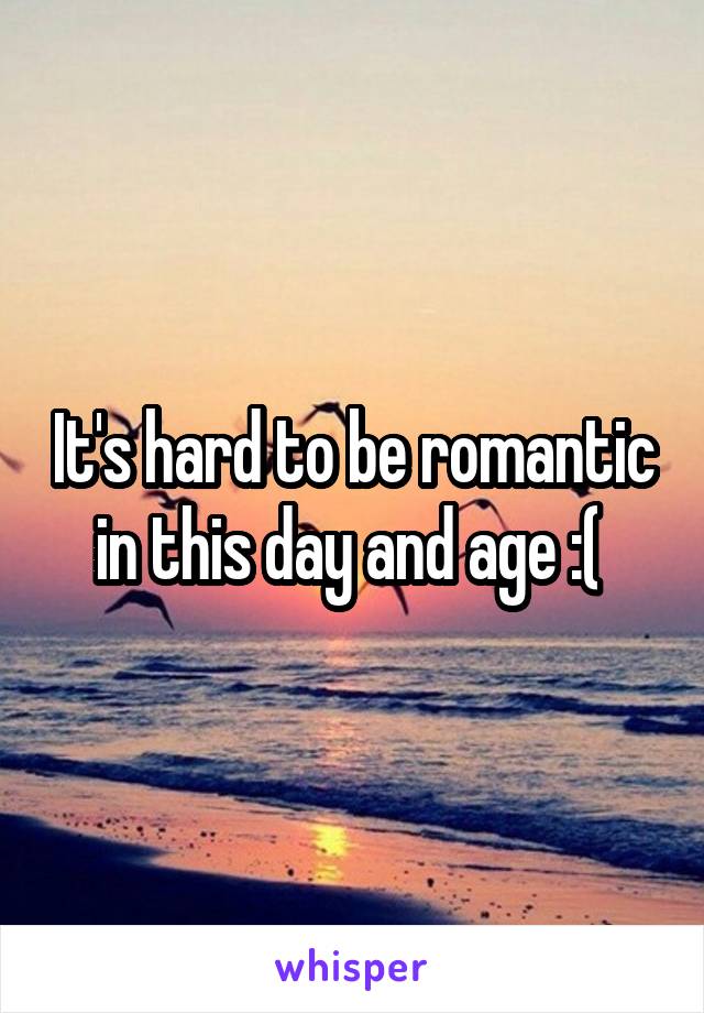 It's hard to be romantic in this day and age :( 