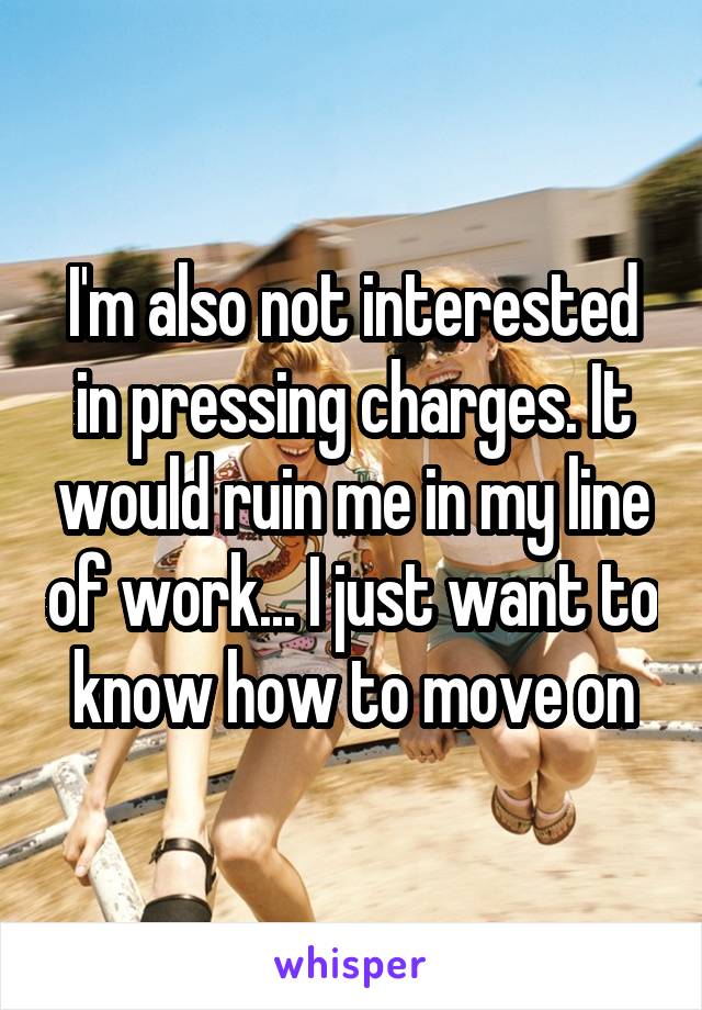 I'm also not interested in pressing charges. It would ruin me in my line of work... I just want to know how to move on