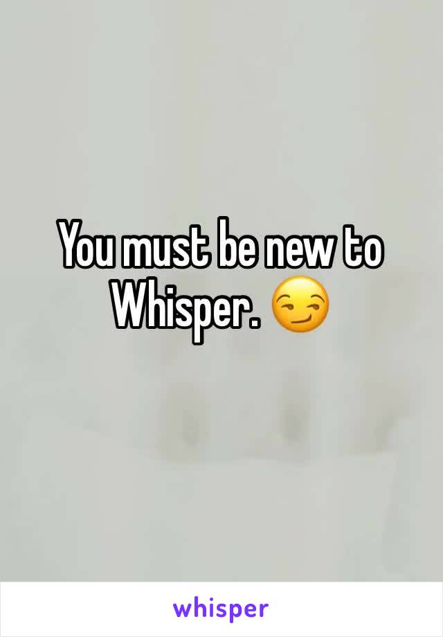 You must be new to Whisper. 😏
