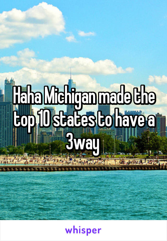Haha Michigan made the top 10 states to have a 3way 