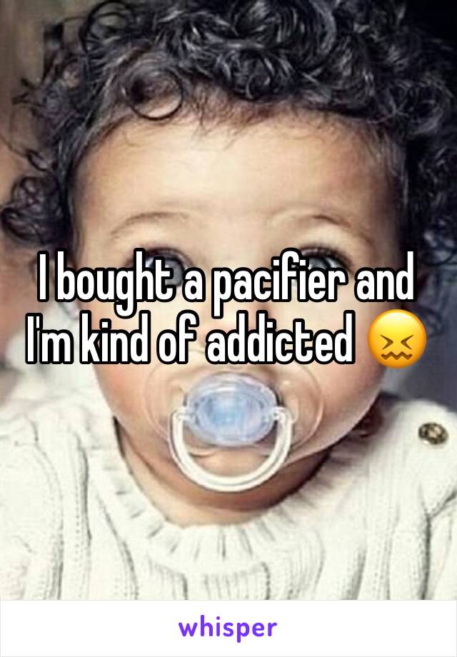 I bought a pacifier and I'm kind of addicted 😖