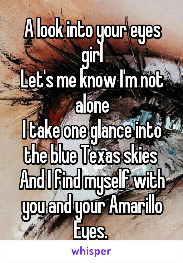 
A look into your eyes girl
Let's me know I'm not alone
I take one glance into the blue Texas skies 
And I find myself with you and your Amarillo Eyes. 
