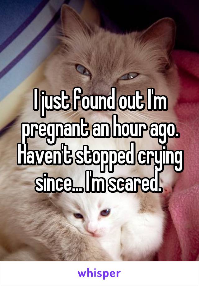 I just found out I'm pregnant an hour ago. Haven't stopped crying since... I'm scared. 