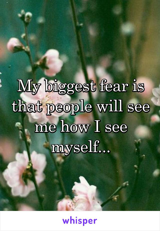 My biggest fear is that people will see me how I see myself...