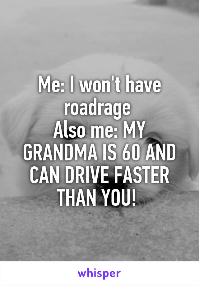 Me: I won't have roadrage 
Also me: MY GRANDMA IS 60 AND CAN DRIVE FASTER THAN YOU! 