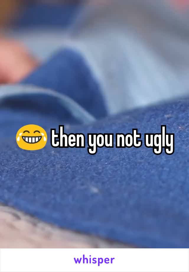 😂 then you not ugly