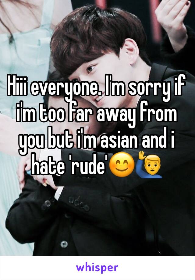 Hiii everyone. I'm sorry if i'm too far away from you but i'm asian and i hate 'rude'😊🙋‍♂️