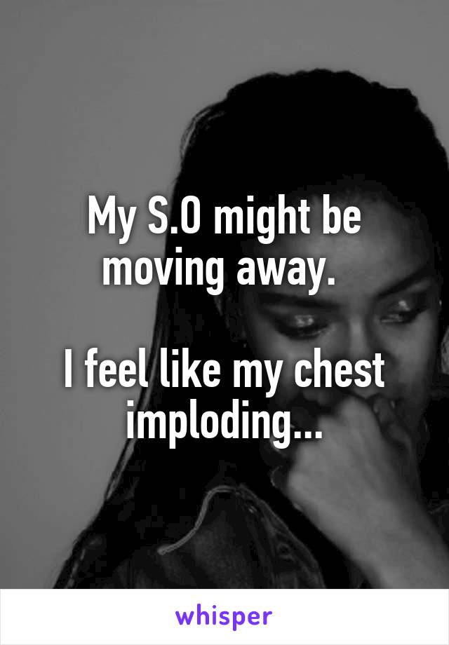 My S.O might be moving away. 

I feel like my chest imploding...
