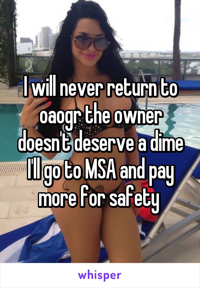 I will never return to oaogr the owner doesn't deserve a dime I'll go to MSA and pay more for safety 